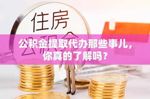 峨边公积金提取代办那些事儿，你真的了解吗？