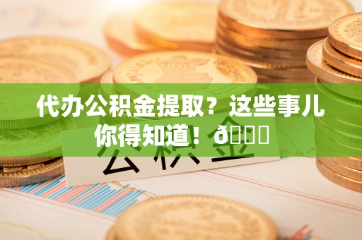 峨边代办公积金提取？这些事儿你得知道！😎