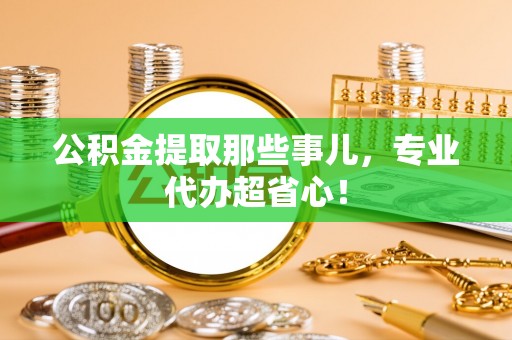 峨边公积金提取那些事儿，专业代办超省心！
