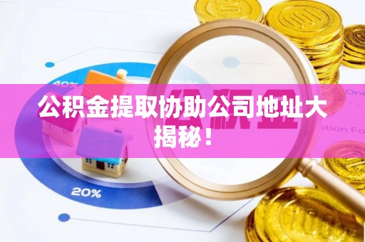 峨边公积金提取协助公司地址大揭秘！