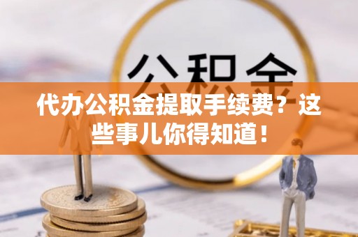 峨边代办公积金提取手续费？这些事儿你得知道！