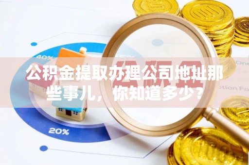 峨边公积金提取办理公司地址那些事儿，你知道多少？