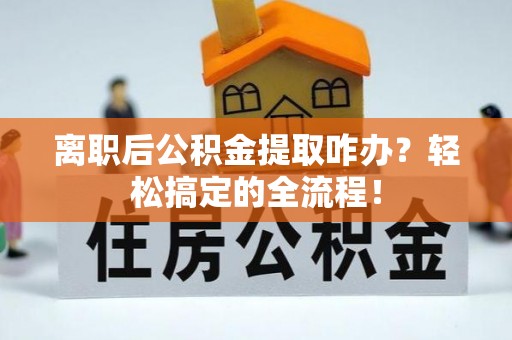 峨边离职后公积金提取咋办？轻松搞定的全流程！