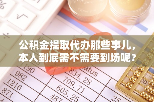 峨边公积金提取代办那些事儿，本人到底需不需要到场呢？