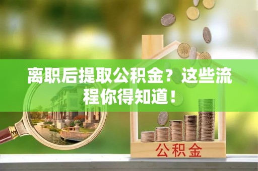 峨边离职后提取公积金？这些流程你得知道！