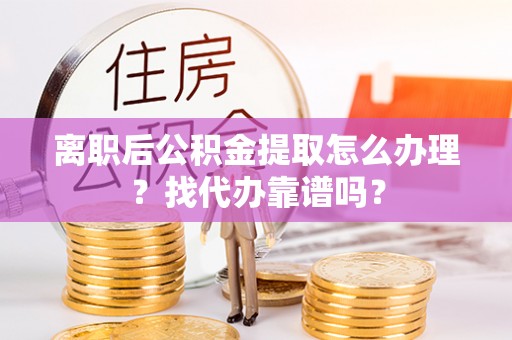 峨边离职后公积金提取怎么办理？找代办靠谱吗？