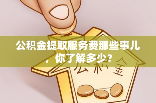 峨边公积金提取服务费那些事儿，你了解多少？