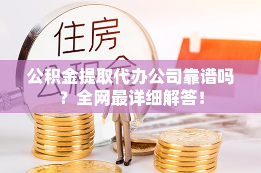 峨边公积金提取代办公司靠谱吗？全网最详细解答！