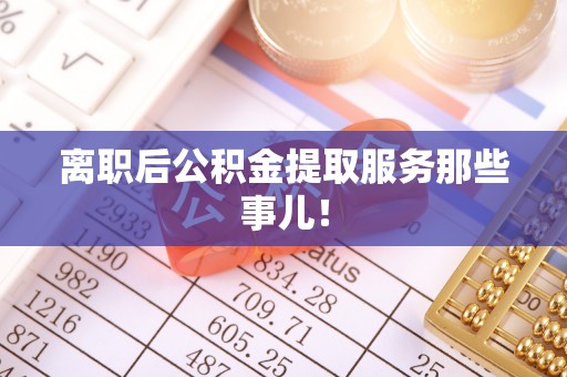 峨边离职后公积金提取服务那些事儿！