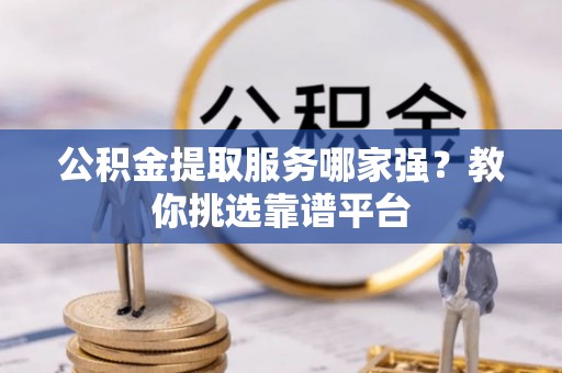 峨边公积金提取服务哪家强？教你挑选靠谱平台