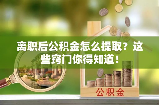 峨边离职后公积金怎么提取？这些窍门你得知道！