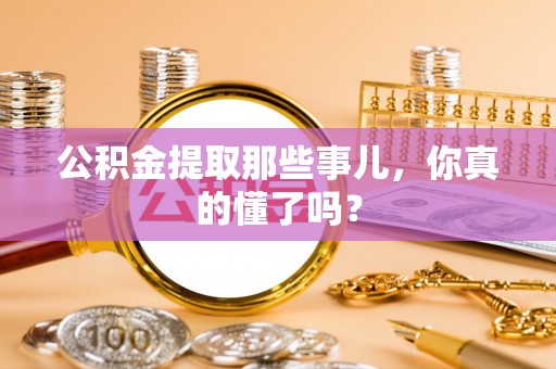 峨边公积金提取那些事儿，你真的懂了吗？