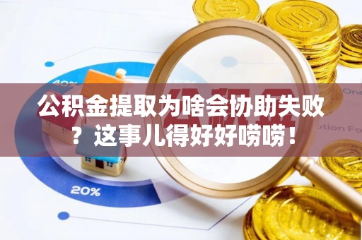 峨边公积金提取为啥会协助失败？这事儿得好好唠唠！