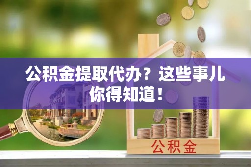 峨边公积金提取代办？这些事儿你得知道！