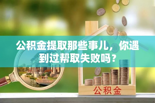 峨边公积金提取那些事儿，你遇到过帮取失败吗？
