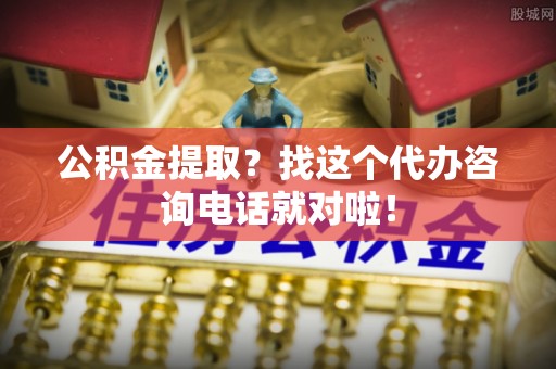 峨边公积金提取？找这个代办咨询电话就对啦！