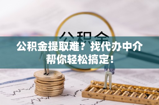峨边公积金提取难？找代办中介帮你轻松搞定！