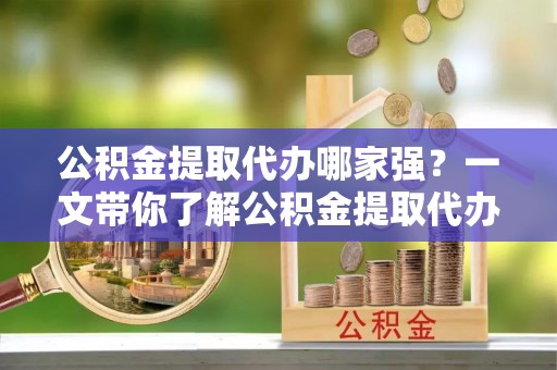 峨边公积金提取代办哪家强？一文带你了解公积金提取代办机构排名及相关知识
