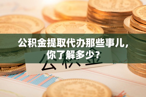 峨边公积金提取代办那些事儿，你了解多少？
