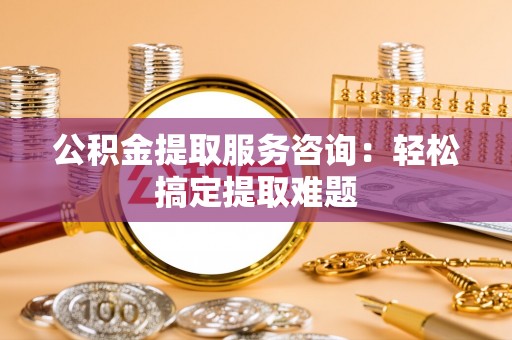 峨边公积金提取服务咨询：轻松搞定提取难题