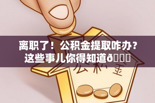 峨边离职了！公积金提取咋办？这些事儿你得知道😎