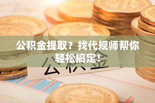 峨边公积金提取？找代规师帮你轻松搞定！