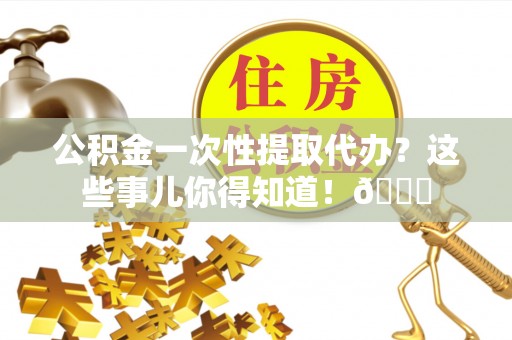 峨边公积金一次性提取代办？这些事儿你得知道！😎