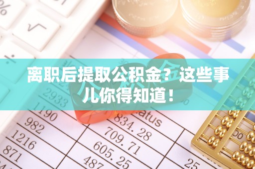 峨边离职后提取公积金？这些事儿你得知道！