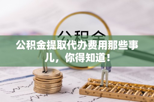 峨边公积金提取代办费用那些事儿，你得知道！
