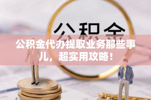 峨边公积金代办提取业务那些事儿，超实用攻略！