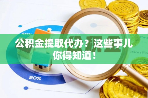 峨边公积金提取代办？这些事儿你得知道！