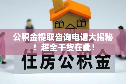 峨边公积金提取咨询电话大揭秘！超全干货在此！