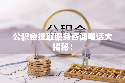 峨边公积金提取服务咨询电话大揭秘！