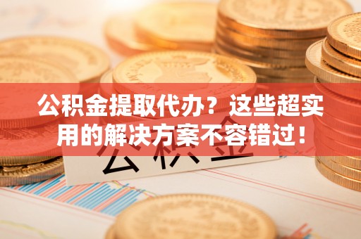 峨边公积金提取代办？这些超实用的解决方案不容错过！