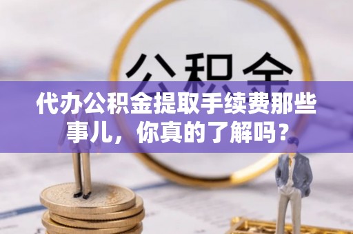 峨边代办公积金提取手续费那些事儿，你真的了解吗？