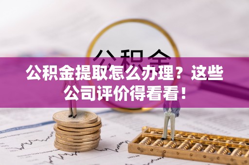 峨边公积金提取怎么办理？这些公司评价得看看！