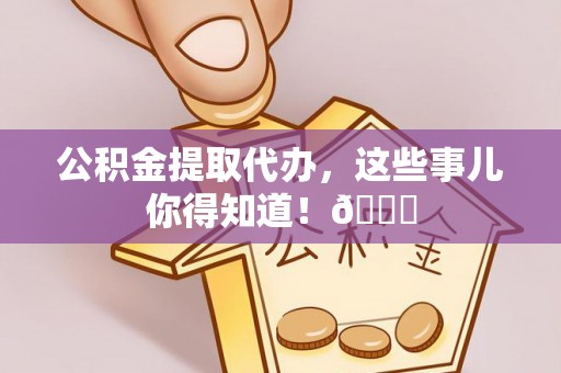 峨边公积金提取代办，这些事儿你得知道！😎