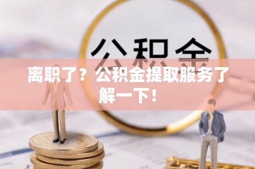 峨边离职了？公积金提取服务了解一下！