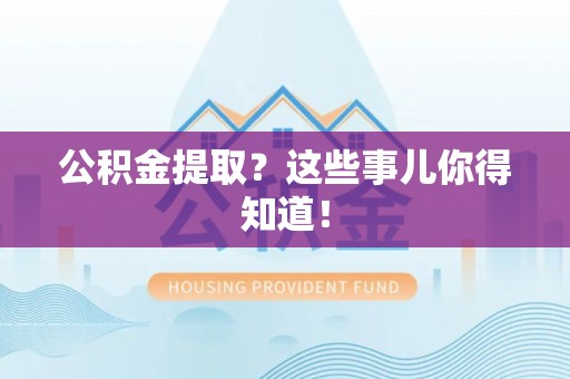 峨边公积金提取？这些事儿你得知道！