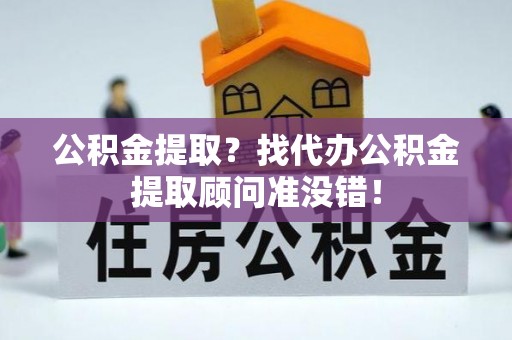 峨边公积金提取？找代办公积金提取顾问准没错！