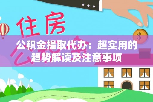 峨边公积金提取代办：超实用的趋势解读及注意事项