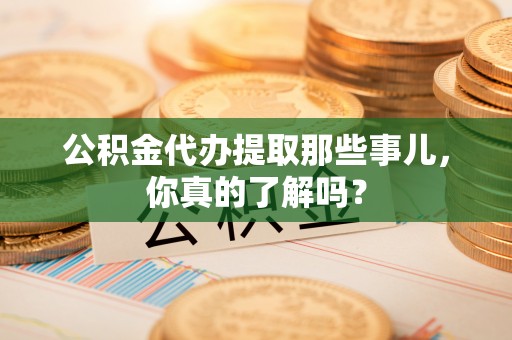峨边公积金代办提取那些事儿，你真的了解吗？