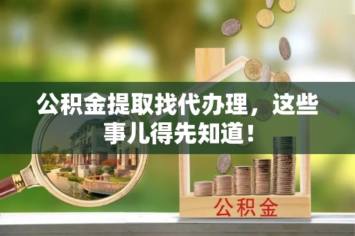 峨边公积金提取找代办理，这些事儿得先知道！
