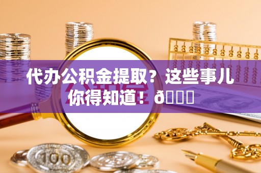 峨边代办公积金提取？这些事儿你得知道！😎