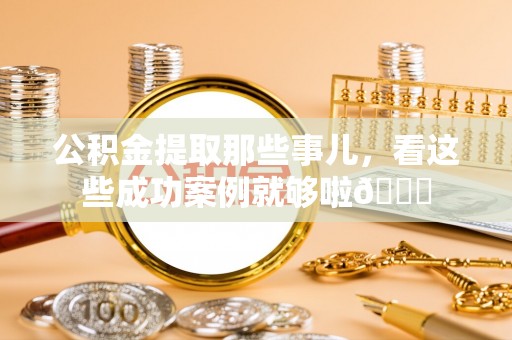 峨边公积金提取那些事儿，看这些成功案例就够啦😎
