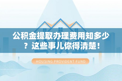 峨边公积金提取办理费用知多少？这些事儿你得清楚！