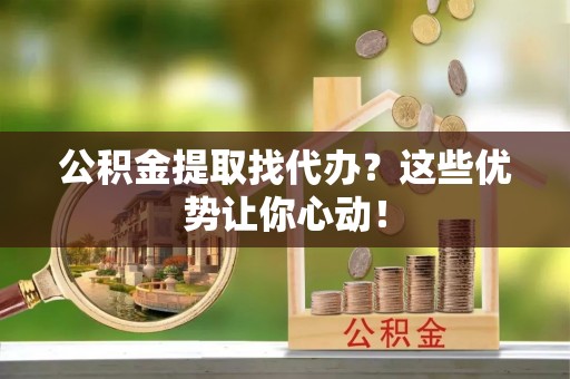 峨边公积金提取找代办？这些优势让你心动！