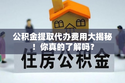 峨边公积金提取代办费用大揭秘！你真的了解吗？