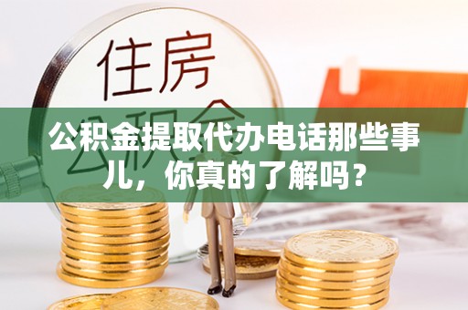 峨边公积金提取代办电话那些事儿，你真的了解吗？