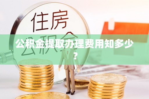 峨边公积金提取办理费用知多少？